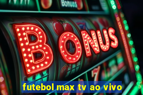 futebol max tv ao vivo